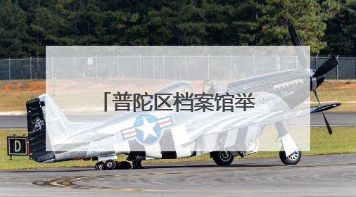 普陀区档案馆举办“请听档案说”档案馆、方志馆开放日活动