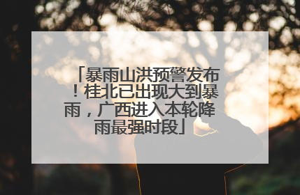暴雨山洪预警发布！桂北已出现大到暴雨，广西进入本轮降雨最强时段