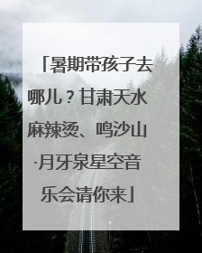 暑期带孩子去哪儿？甘肃天水麻辣烫、鸣沙山·月牙泉星空音乐会请你来