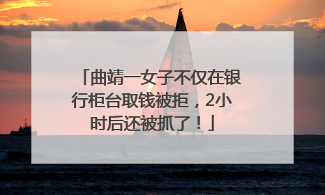 曲靖一女子不仅在银行柜台取钱被拒，2小时后还被抓了！