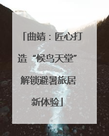 曲靖：匠心打造“候鸟天堂” 解锁避暑旅居新体验