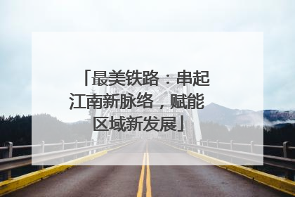 最美铁路：串起江南新脉络，赋能区域新发展