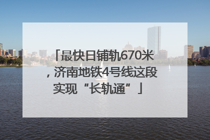 最快日铺轨670米，济南地铁4号线这段实现“长轨通”
