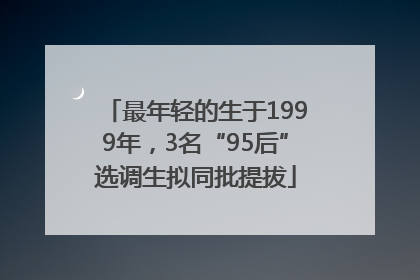 最年轻的生于1999年，3名“95后”选调生拟同批提拔