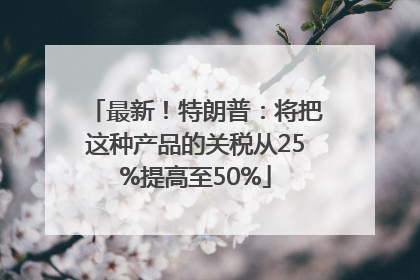 最新！特朗普：将把这种产品的关税从25%提高至50%