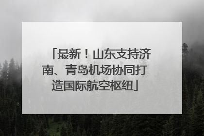最新！山东支持济南、青岛机场协同打造国际航空枢纽