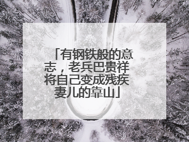 有钢铁般的意志，老兵巴贵祥将自己变成残疾妻儿的靠山