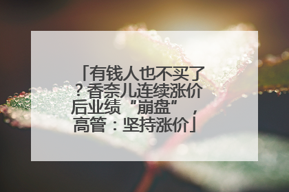 有钱人也不买了？香奈儿连续涨价后业绩“崩盘”，高管：坚持涨价