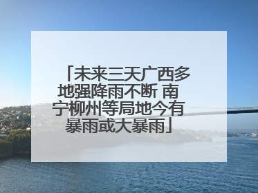 未来三天广西多地强降雨不断 南宁柳州等局地今有暴雨或大暴雨