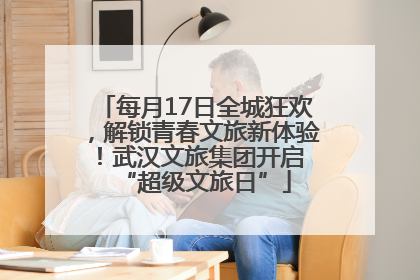 每月17日全城狂欢，解锁青春文旅新体验！武汉文旅集团开启 “超级文旅日”