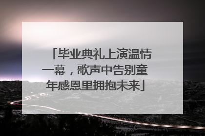 毕业典礼上演温情一幕，歌声中告别童年感恩里拥抱未来