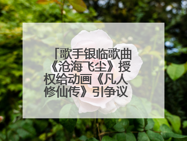 歌手银临歌曲《沧海飞尘》授权给动画《凡人修仙传》引争议，工作室致歉