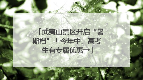 武夷山景区开启“暑期档”！今年中、高考生有专属优惠→