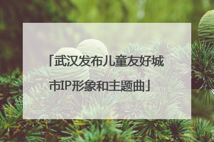 武汉发布儿童友好城市IP形象和主题曲