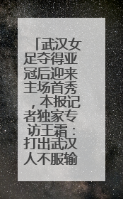 武汉女足夺得亚冠后迎来主场首秀，本报记者独家专访王霜：打出武汉人不服输精气神
