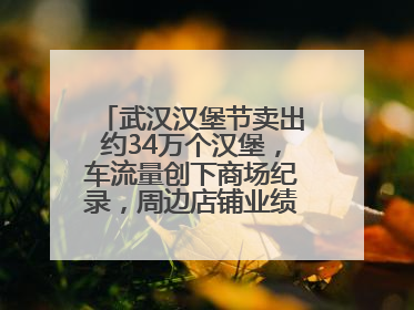 武汉汉堡节卖出约34万个汉堡，车流量创下商场纪录，周边店铺业绩提升至少30%