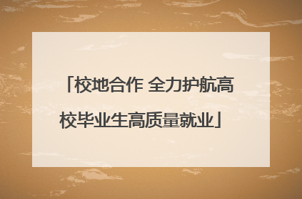 校地合作 全力护航高校毕业生高质量就业