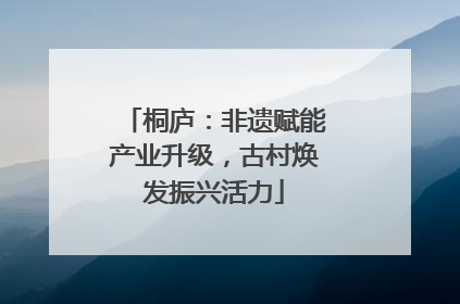 桐庐：非遗赋能产业升级，古村焕发振兴活力