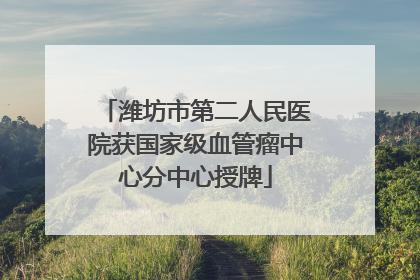 潍坊市第二人民医院获国家级血管瘤中心分中心授牌
