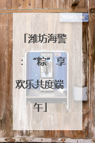 潍坊海警：“粽”享欢乐共度端午