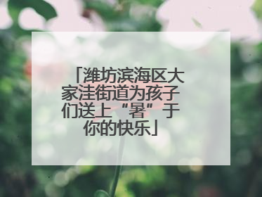 潍坊滨海区大家洼街道为孩子们送上“暑”于你的快乐
