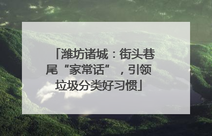 潍坊诸城：街头巷尾“家常话”，引领垃圾分类好习惯
