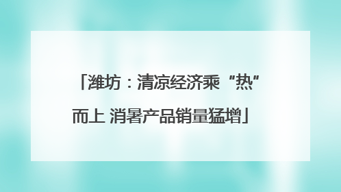 潍坊：清凉经济乘“热”而上 消暑产品销量猛增