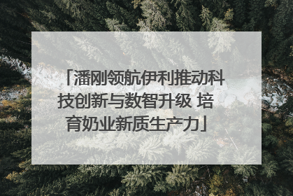 潘刚领航伊利推动科技创新与数智升级 培育奶业新质生产力