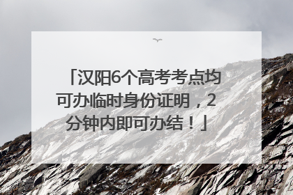汉阳6个高考考点均可办临时身份证明，2分钟内即可办结！