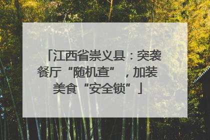 江西省崇义县：突袭餐厅“随机查”，加装美食“安全锁”