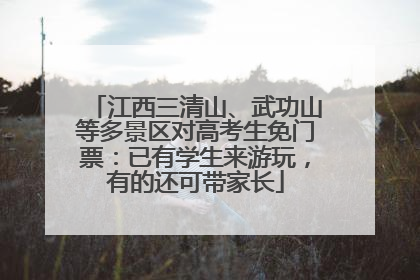 江西三清山、武功山等多景区对高考生免门票：已有学生来游玩，有的还可带家长