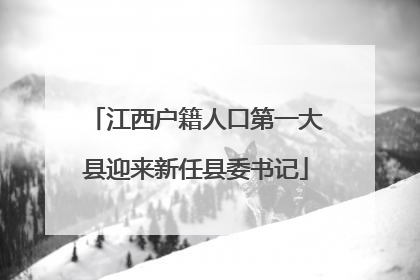 江西户籍人口第一大县迎来新任县委书记