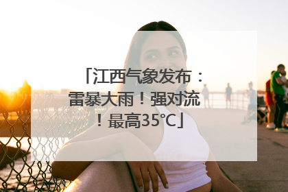 江西气象发布：雷暴大雨！强对流！最高35℃