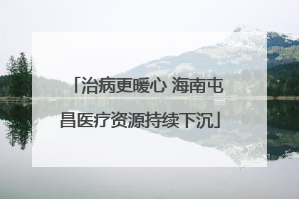 治病更暖心 海南屯昌医疗资源持续下沉