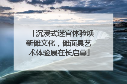 沉浸式迷宫体验焕新傩文化，傩面具艺术体验展在长启幕