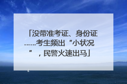 没带准考证、身份证……考生频出“小状况”，民警火速出马