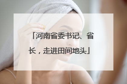 河南省委书记、省长，走进田间地头