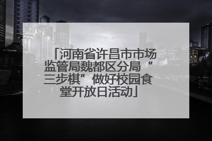 河南省许昌市市场监管局魏都区分局“三步棋”做好校园食堂开放日活动