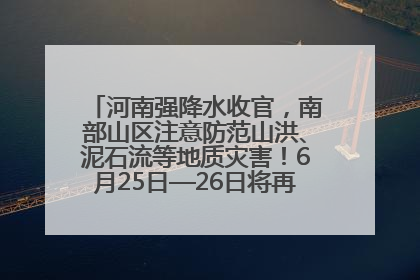 河南强降水收官，南部山区注意防范山洪、泥石流等地质灾害！6月25日—26日将再迎大范围降水