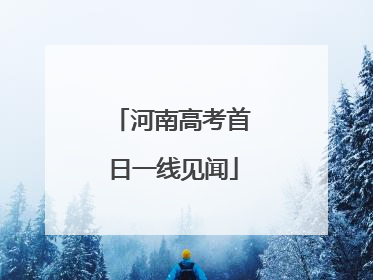河南高考首日一线见闻