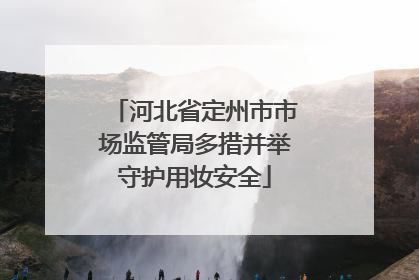 河北省定州市市场监管局多措并举守护用妆安全