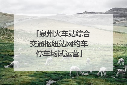 泉州火车站综合交通枢纽站网约车停车场试运营