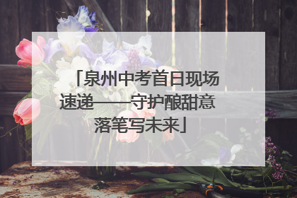 泉州中考首日现场速递——守护酿甜意 落笔写未来