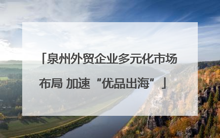 泉州外贸企业多元化市场布局 加速“优品出海”