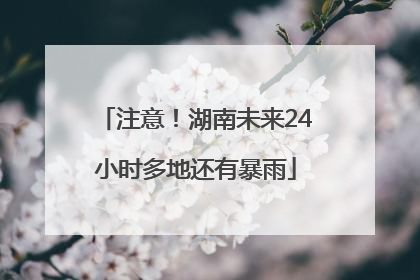 注意！湖南未来24小时多地还有暴雨