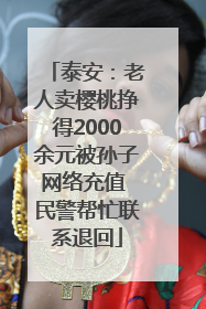 泰安：老人卖樱桃挣得2000余元被孙子网络充值 民警帮忙联系退回