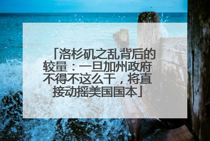 洛杉矶之乱背后的较量：一旦加州政府不得不这么干，将直接动摇美国国本