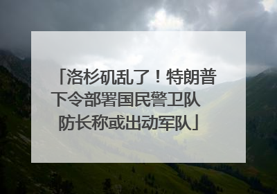 洛杉矶乱了！特朗普下令部署国民警卫队 防长称或出动军队