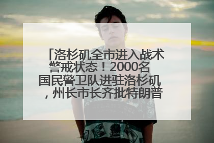 洛杉矶全市进入战术警戒状态!2000名国民警卫队进驻洛杉矶,州长市长齐批特朗普“制造混乱”