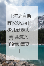 海之言助阵长沙走娃少儿健走大赛 共筑亲子运动盛宴